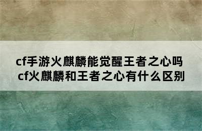 cf手游火麒麟能觉醒王者之心吗 cf火麒麟和王者之心有什么区别